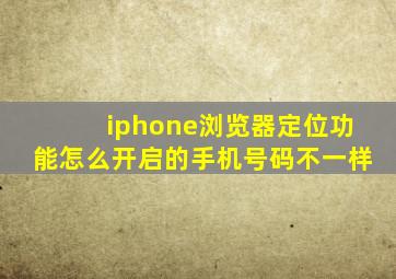 iphone浏览器定位功能怎么开启的手机号码不一样