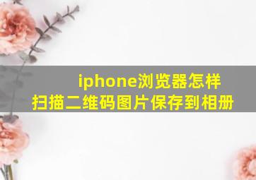 iphone浏览器怎样扫描二维码图片保存到相册