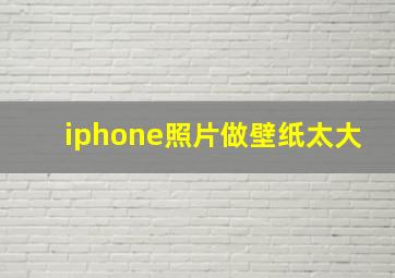 iphone照片做壁纸太大