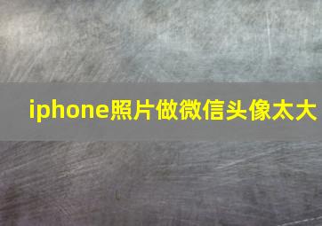 iphone照片做微信头像太大