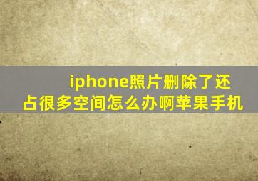 iphone照片删除了还占很多空间怎么办啊苹果手机