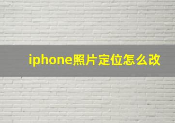 iphone照片定位怎么改