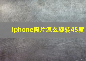 iphone照片怎么旋转45度