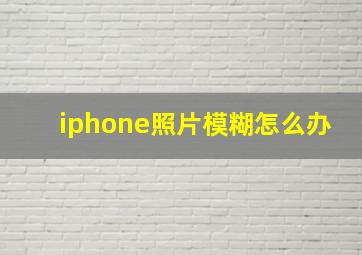 iphone照片模糊怎么办