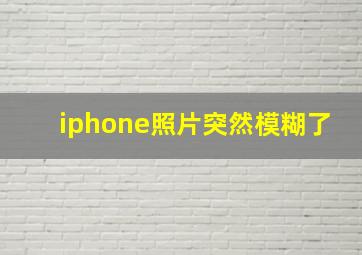 iphone照片突然模糊了