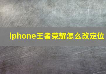 iphone王者荣耀怎么改定位