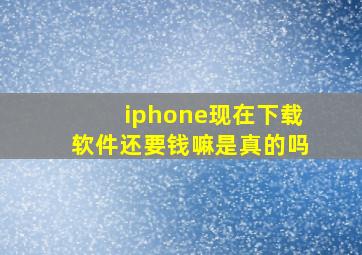 iphone现在下载软件还要钱嘛是真的吗