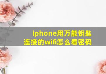 iphone用万能钥匙连接的wifi怎么看密码