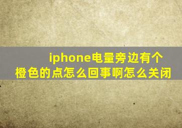 iphone电量旁边有个橙色的点怎么回事啊怎么关闭