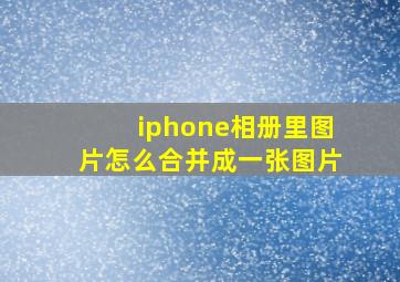 iphone相册里图片怎么合并成一张图片