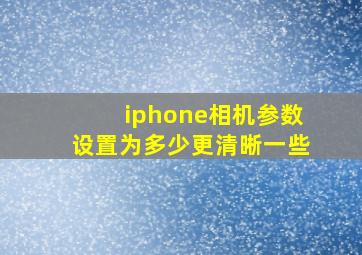 iphone相机参数设置为多少更清晰一些