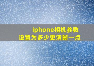 iphone相机参数设置为多少更清晰一点