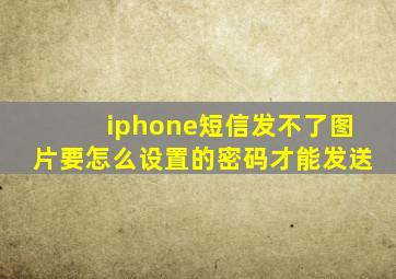 iphone短信发不了图片要怎么设置的密码才能发送