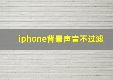 iphone背景声音不过滤