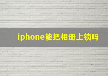 iphone能把相册上锁吗