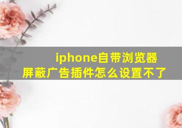 iphone自带浏览器屏蔽广告插件怎么设置不了