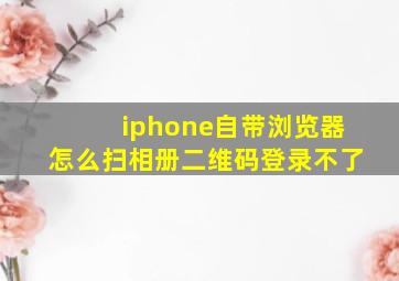 iphone自带浏览器怎么扫相册二维码登录不了