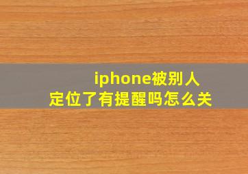 iphone被别人定位了有提醒吗怎么关