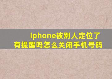 iphone被别人定位了有提醒吗怎么关闭手机号码