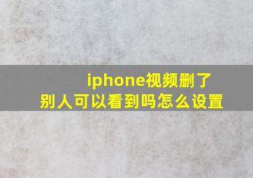 iphone视频删了别人可以看到吗怎么设置