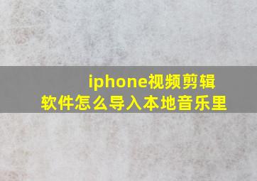 iphone视频剪辑软件怎么导入本地音乐里