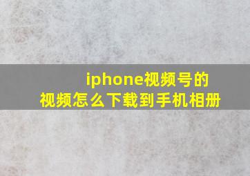 iphone视频号的视频怎么下载到手机相册