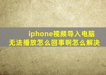 iphone视频导入电脑无法播放怎么回事啊怎么解决