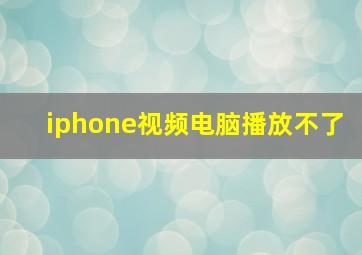 iphone视频电脑播放不了