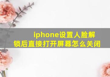 iphone设置人脸解锁后直接打开屏幕怎么关闭