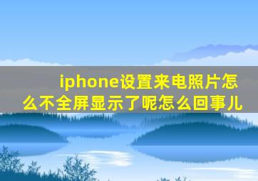 iphone设置来电照片怎么不全屏显示了呢怎么回事儿