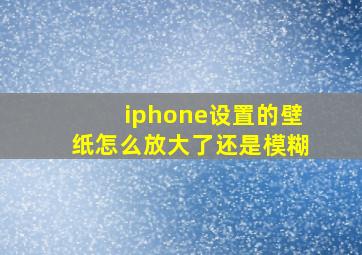 iphone设置的壁纸怎么放大了还是模糊