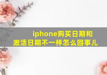 iphone购买日期和激活日期不一样怎么回事儿