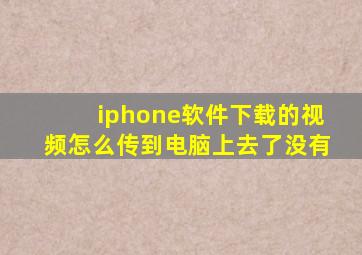 iphone软件下载的视频怎么传到电脑上去了没有