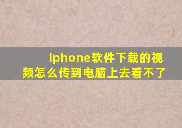 iphone软件下载的视频怎么传到电脑上去看不了