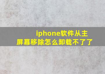 iphone软件从主屏幕移除怎么卸载不了了