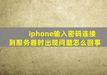 iphone输入密码连接到服务器时出现问题怎么回事