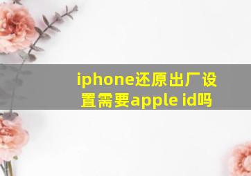 iphone还原出厂设置需要apple id吗