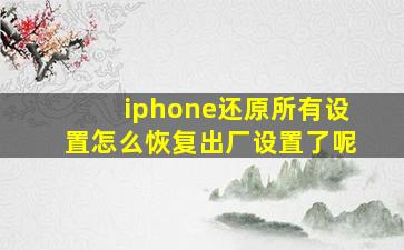 iphone还原所有设置怎么恢复出厂设置了呢