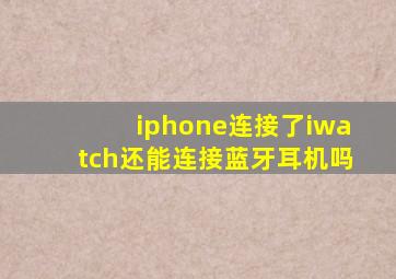 iphone连接了iwatch还能连接蓝牙耳机吗