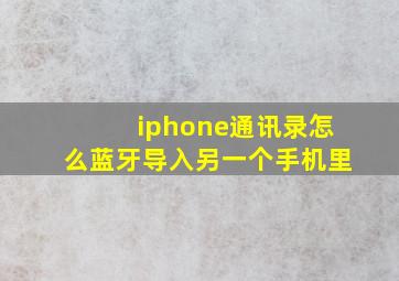 iphone通讯录怎么蓝牙导入另一个手机里