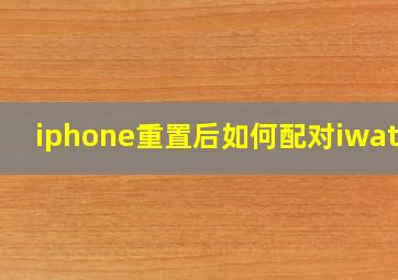 iphone重置后如何配对iwatch