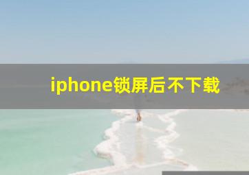 iphone锁屏后不下载