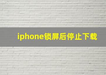 iphone锁屏后停止下载