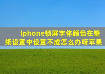 iphone锁屏字体颜色在壁纸设置中设置不成怎么办呀苹果