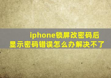 iphone锁屏改密码后显示密码错误怎么办解决不了