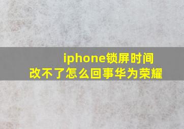 iphone锁屏时间改不了怎么回事华为荣耀