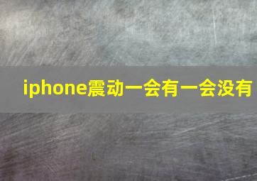 iphone震动一会有一会没有