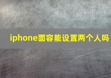 iphone面容能设置两个人吗