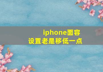 iphone面容设置老是移低一点