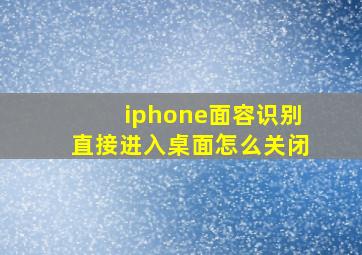 iphone面容识别直接进入桌面怎么关闭